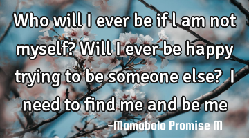 Who will I ever be if l am not myself?

Will I ever be happy trying to be someone else? 

I