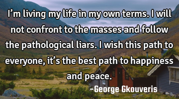 I’m living my life in my own terms. I will not confront to the masses and follow the pathological