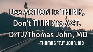 Use ACTION to THINK,
Don't THINK to ACT.-DrTJ/Thomas John, MD
