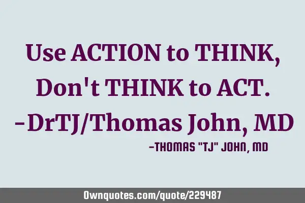 Use ACTION to THINK,
Don