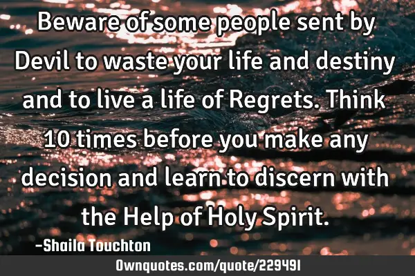 Beware of some people sent by Devil to waste your life and destiny and to live a life of Regrets. T