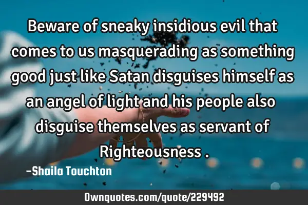 Beware of sneaky insidious evil that comes to us masquerading as something good just like Satan