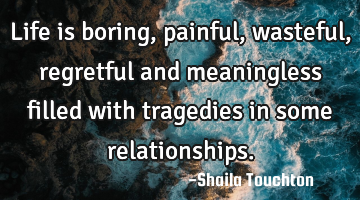 Life is boring, painful, wasteful, regretful and  meaningless filled with tragedies  in some