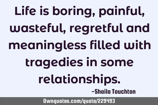Life is boring, painful, wasteful, regretful and  meaningless filled with tragedies  in some