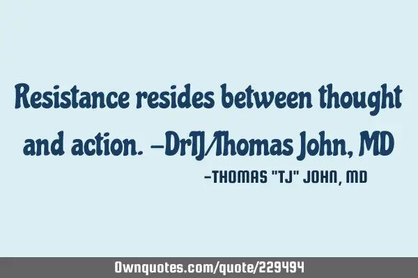 Resistance resides between thought and action.-DrTJ/Thomas John, MD