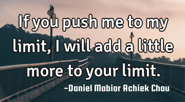 If you push me to my limit, I will add a little more to your limit.