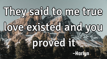 They said to me true love existed and you proved it