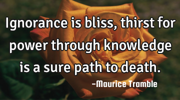 Ignorance is bliss, thirst for power through knowledge is a sure path to death.
