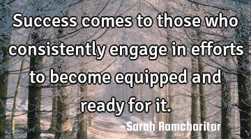Success comes to those who consistently engage in efforts to become equipped and ready for it.