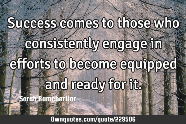 Success comes to those who consistently engage in efforts to become equipped and ready for