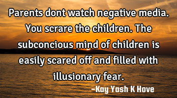 Parents dont watch negative media.You scrare the children. The subconcious mind of children is