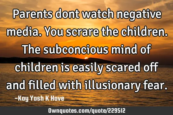 Parents dont watch negative media.You scrare the children. The subconcious mind of children is