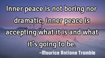 Inner peace is not boring nor dramatic, inner peace is accepting what it is and what it’s going