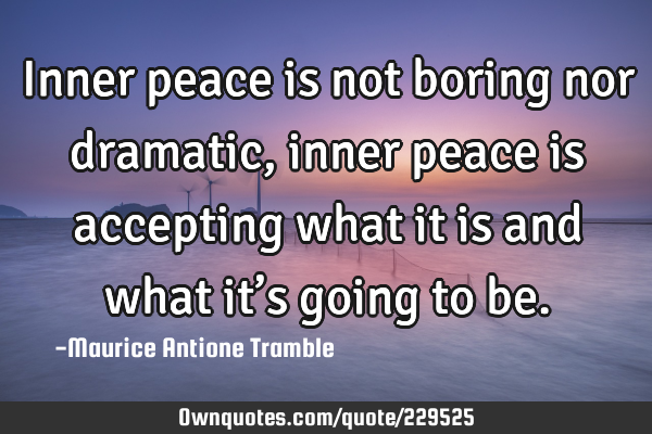 Inner peace is not boring nor dramatic, inner peace is accepting what it is and what it’s going