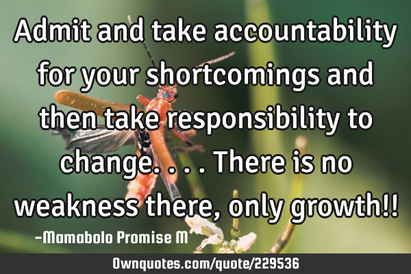 Admit and take accountability for your shortcomings and then take responsibility to change....there