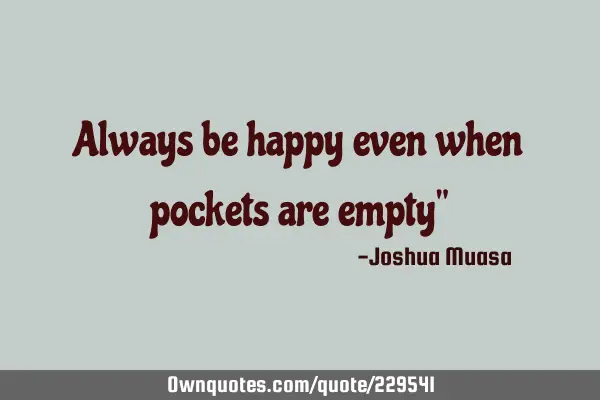 Always be happy even when pockets are empty"