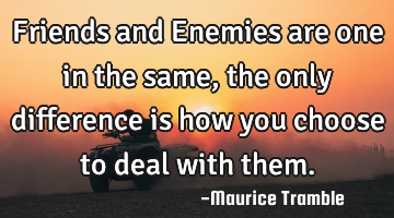 Friends and Enemies are one in the same, the only difference is how you choose to deal with them.