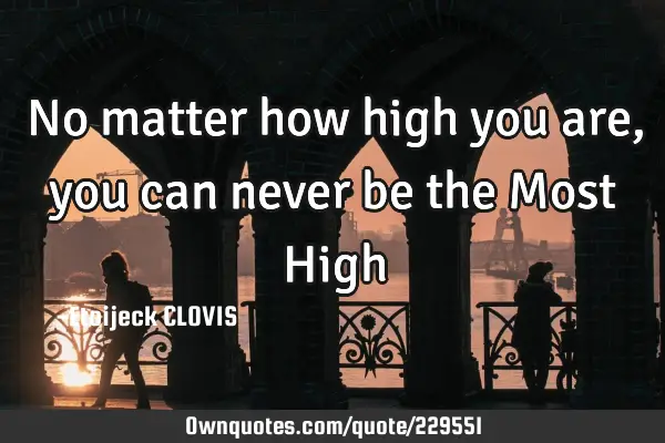 No matter how high you are, you can never be the Most H