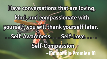 Have conversations that are loving, kind, and compassionate with yourself, you will thank yourself