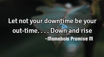 Let not your downtime be your out-time....down and rise