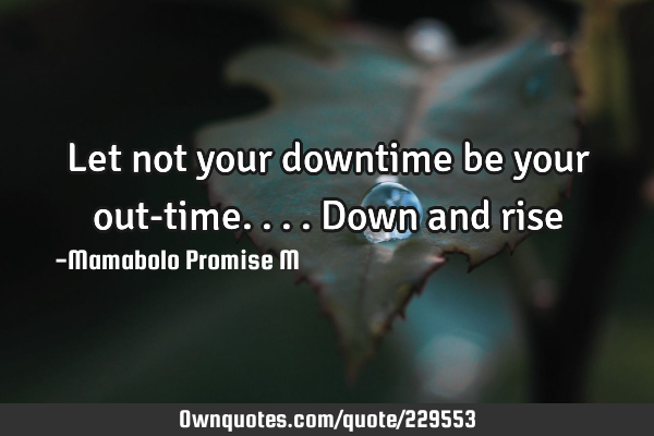 Let not your downtime be your out-time....down and