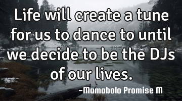 Life will create a tune for us to dance to until we decide to be the DJs of our lives.