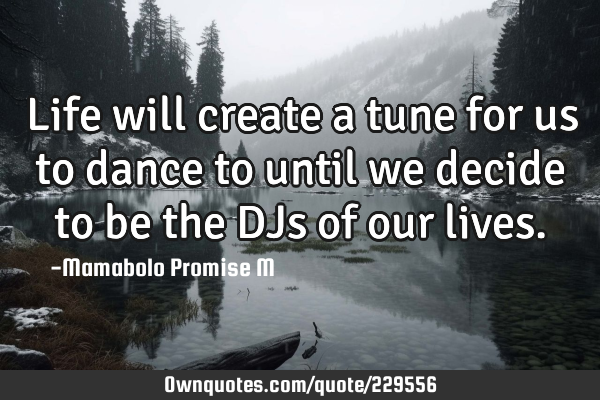 Life will create a tune for us to dance to until we decide to be the DJs of our