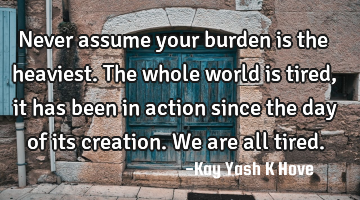 Never assume your burden is the heaviest.The whole world is tired, it has been in action since the