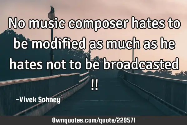 No music composer 
hates to be modified 
as much as he hates 
not to be 
broadcasted !!