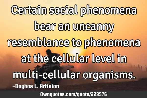 Certain social phenomena bear an uncanny
resemblance to phenomena at the cellular level in
multi-
