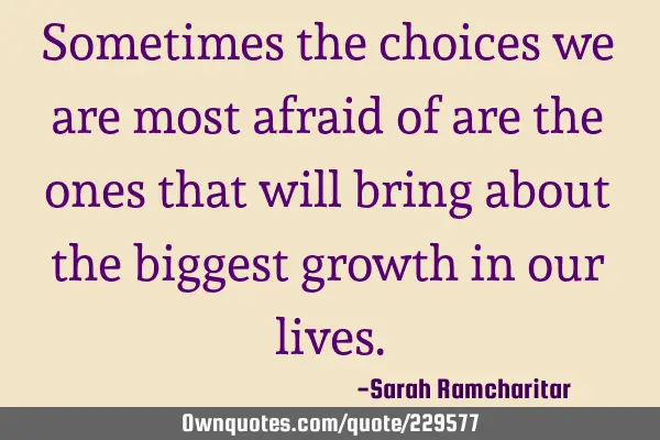 Sometimes the choices we are most afraid of are the ones that will bring about the biggest growth