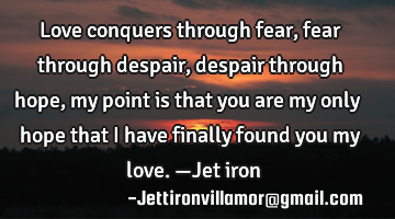 Love conquers through fear, fear through despair, despair through hope, my point is that you are my