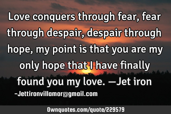 Love conquers through fear, fear through despair, despair through hope, my point is that you are my