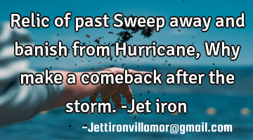 Relic of past
Sweep away and banish from Hurricane,
Why make a comeback after the storm.

-Jet