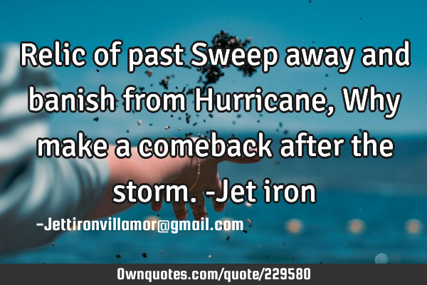 Relic of past
Sweep away and banish from Hurricane,
Why make a comeback after the storm.
-Jet