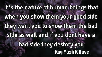 It is the nature of human beings that when you show them your good side they want you to show them