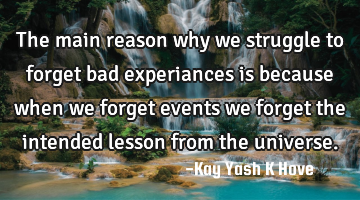 The main reason why we struggle to forget bad experiances is because when we forget events we