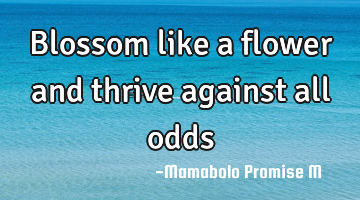 Blossom like a flower and thrive against all odds