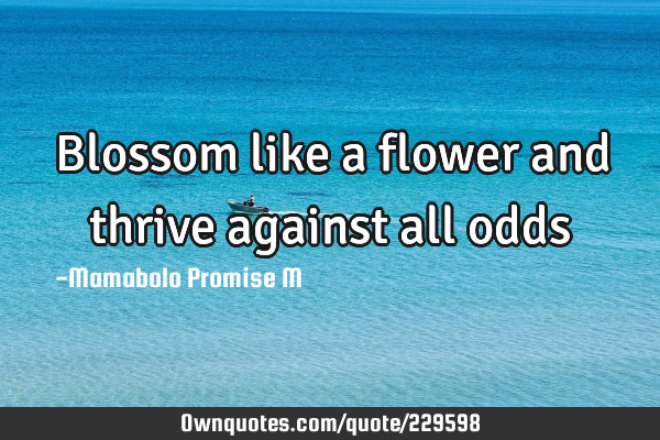 Blossom like a flower and thrive against all