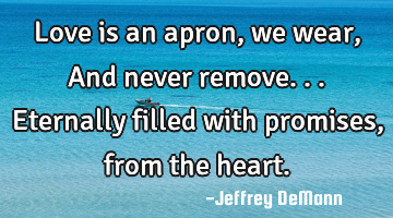 Love is an apron, we wear,
And never remove...
Eternally filled with promises,
from the heart.