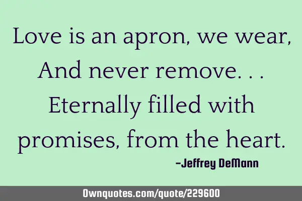 Love is an apron, we wear,
And never remove...
Eternally filled with promises,
from the