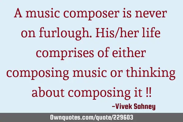 A music 
composer is 
never on 
furlough. 
His/her life 
comprises of either 
composing music