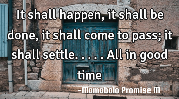 It shall happen, it shall be done, it shall come to pass; it shall settle.....all in good time