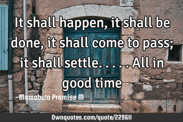 It shall happen, it shall be done, it shall come to pass; it shall settle.....all in good