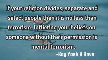 If your religion divides, separate and select people then it is no less than terrorism.Inflicting