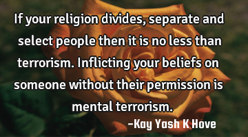 If your religion divides, separate and select people then it is no less than terrorism.Inflicting