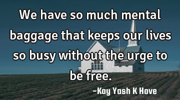 We have so much mental baggage that keeps our lives so busy without the urge to be free.