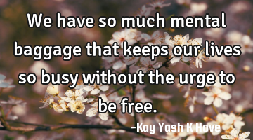 We have so much mental baggage that keeps our lives so busy without the urge to be free.