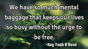 We have so much mental baggage that keeps our lives so busy without the urge to be free.