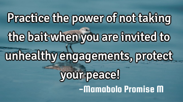 Practice the power of not taking the bait when you are invited to unhealthy engagements, protect